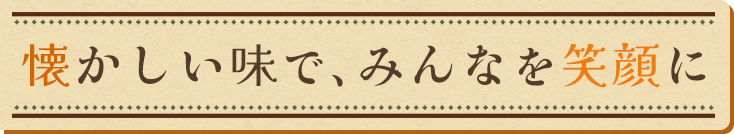 懐かしい味で、みんなを笑顔に